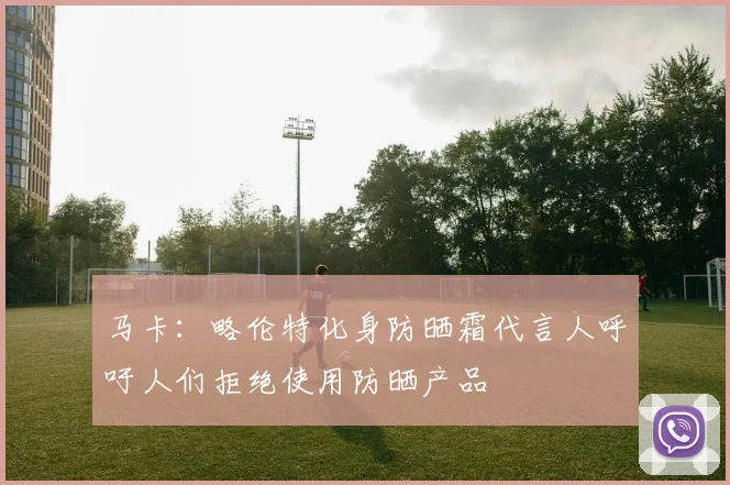 马卡：略伦特化身防晒霜代言人呼吁人们拒绝使用防晒产品