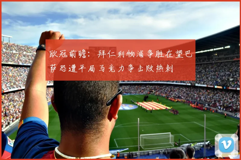 欧冠前瞻：拜仁利物浦争胜在望巴萨恐遭平局马竞力争击败热刺