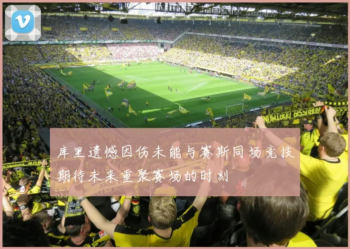 库里遗憾因伤未能与赛斯同场竞技期待未来重聚赛场的时刻
