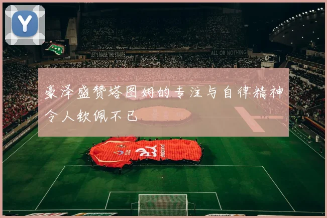 豪泽盛赞塔图姆的专注与自律精神令人钦佩不已
