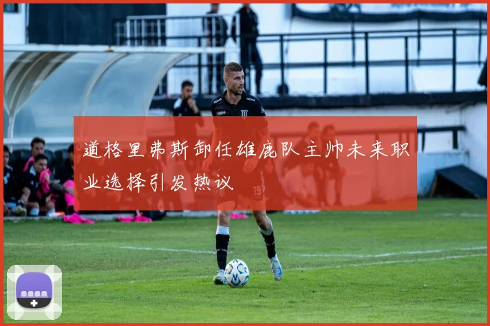 道格里弗斯卸任雄鹿队主帅未来职业选择引发热议