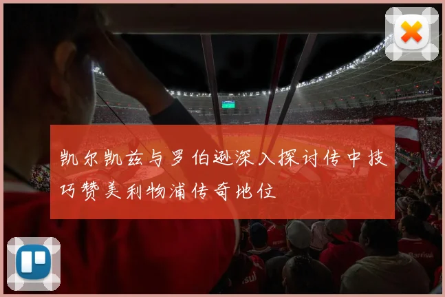 凯尔凯兹与罗伯逊深入探讨传中技巧赞美利物浦传奇地位