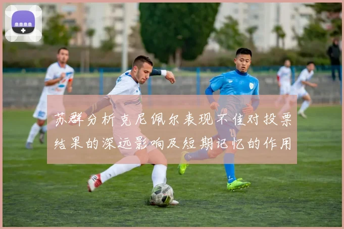 苏群分析克尼佩尔表现不佳对投票结果的深远影响及短期记忆的作用