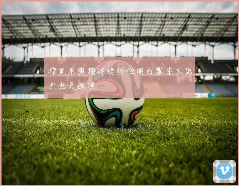 穆里尼奥期待续约但明白赛季末离开也是选项