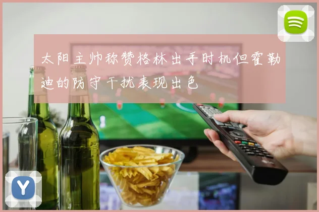 太阳主帅称赞格林出手时机但霍勒迪的防守干扰表现出色