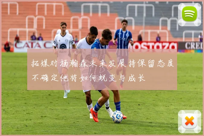 拓媒对杨瀚森未来发展持保留态度不确定他将如何蜕变与成长