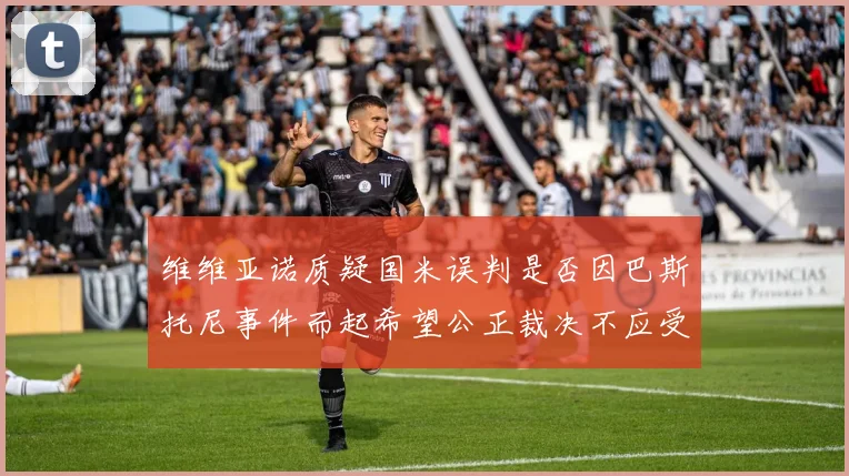 维维亚诺质疑国米误判是否因巴斯托尼事件而起希望公正裁决不应受影响