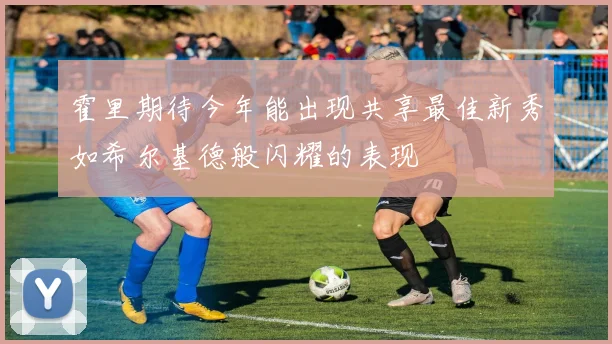 霍里期待今年能出现共享最佳新秀如希尔基德般闪耀的表现
